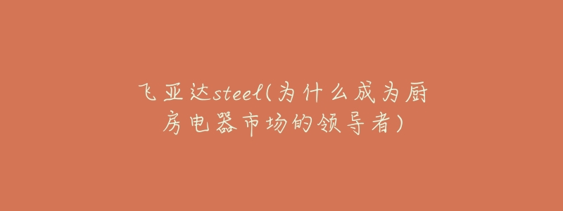 飞亚达steel(为什么成为厨房电器市场的领导者)-名表号 飞亚达steel(为什么成为厨房电器市场的领导者)