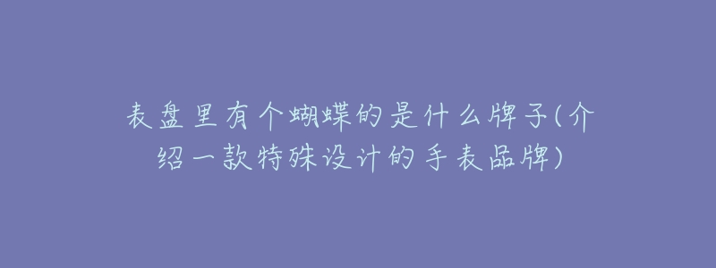表盘里有个蝴蝶的是什么牌子(介绍一款特殊设计的手表品牌)-名表号 表盘里有个蝴蝶的是什么牌子(介绍一款特殊设计的手表品牌)