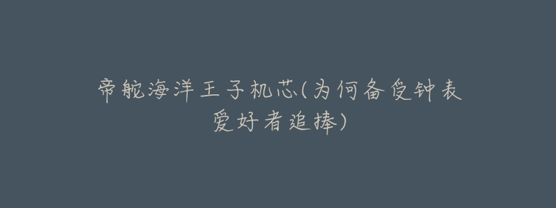帝舵海洋王子机芯(为何备受钟表爱好者追捧)-名表号 帝舵海洋王子机芯(为何备受钟表爱好者追捧)