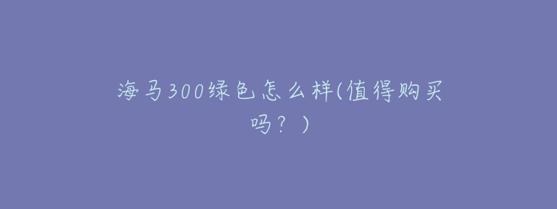 海马300绿色怎么样(值得购买吗?)-名表号 海马300绿色怎么样(值得购买吗?)