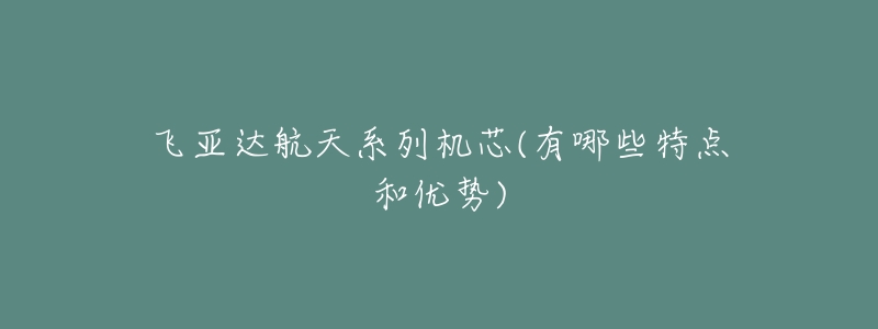飞亚达航天系列机芯(有哪些特点和优势)-名表号 飞亚达航天系列机芯(有哪些特点和优势)