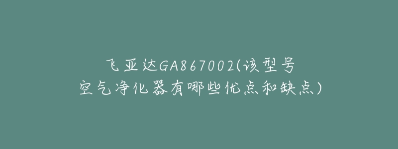 飞亚达GA867002(该型号空气净化器有哪些优点和缺点)-名表号 飞亚达GA867002(该型号空气净化器有哪些优点和缺点)