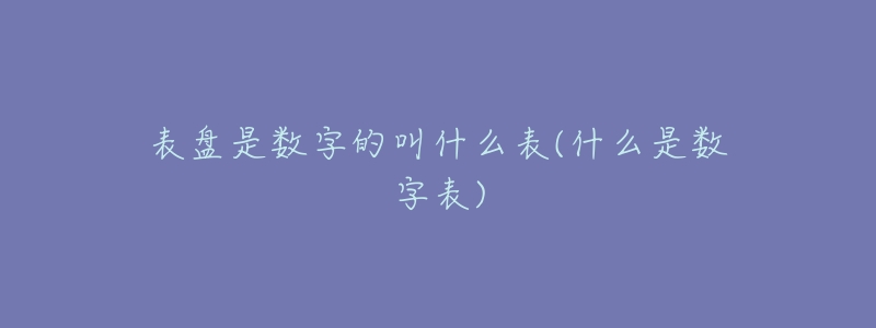 表盘是数字的叫什么表(什么是数字表)-名表号 表盘是数字的叫什么表(什么是数字表)