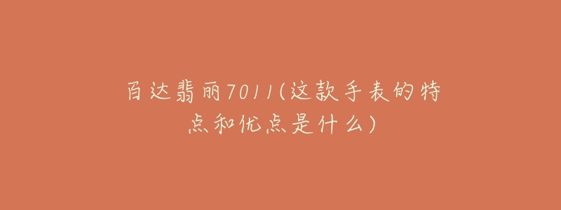 百达翡丽7011(这款手表的特点和优点是什么)-名表号 百达翡丽7011(这款手表的特点和优点是什么)