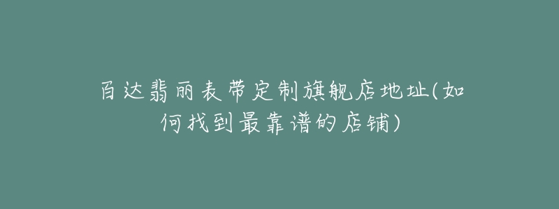 百达翡丽表带定制旗舰店地址(如何找到最靠谱的店铺)-名表号 百达翡丽表带定制旗舰店地址(如何找到最靠谱的店铺)