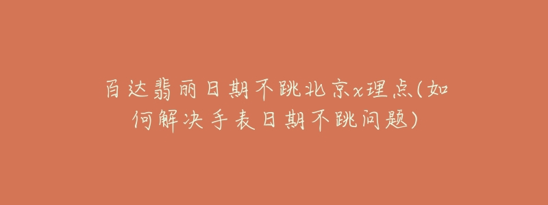 百达翡丽日期不跳北京x理点(如何解决手表日期不跳问题)-名表号 百达翡丽日期不跳北京x理点(如何解决手表日期不跳问题)