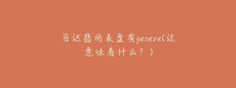 百达翡丽表盘有geneve(这意味着什么?)-名表号 百达翡丽表盘有geneve(这意味着什么?)