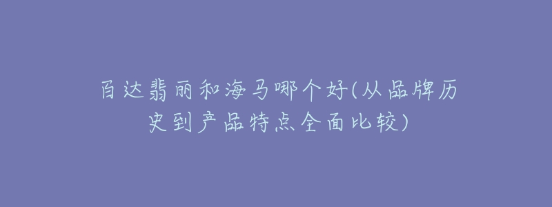 百达翡丽和海马哪个好(从品牌历史到产品特点全面比较)-名表号 百达翡丽和海马哪个好(从品牌历史到产品特点全面比较)