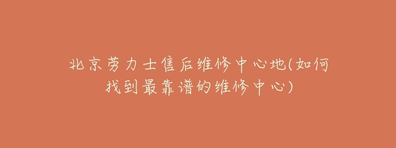 北京劳力士售后维修中心地(如何找到最靠谱的维修中心)-名表号 北京劳力士售后维修中心地(如何找到最靠谱的维修中心)