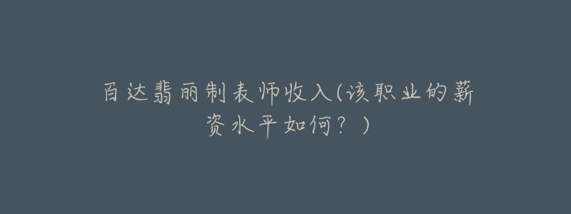 百达翡丽制表师收入(该职业的薪资水平如何？)