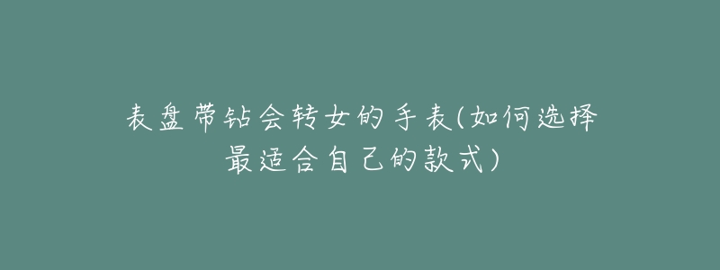 表盘带钻会转女的手表(如何选择最适合自己的款式)-名表号 表盘带钻会转女的手表(如何选择最适合自己的款式)