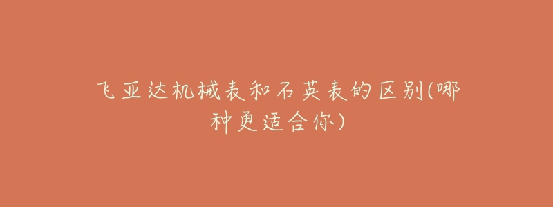 飞亚达机械表和石英表的区别(哪种更适合你)-名表号 飞亚达机械表和石英表的区别(哪种更适合你)