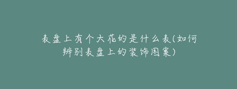 表盘上有个大花的是什么表(如何辨别表盘上的装饰图案)-名表号 表盘上有个大花的是什么表(如何辨别表盘上的装饰图案)