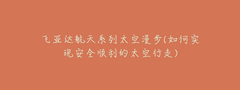 飞亚达航天系列太空漫步(如何实现安全顺利的太空行走)-名表号 飞亚达航天系列太空漫步(如何实现安全顺利的太空行走)