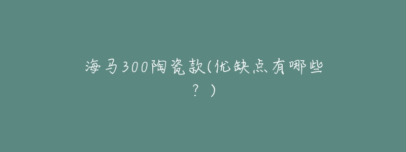 海马300陶瓷款(优缺点有哪些?)-名表号 海马300陶瓷款(优缺点有哪些?)