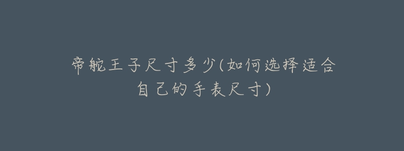 帝舵王子尺寸多少(如何选择适合自己的手表尺寸)-名表号 帝舵王子尺寸多少(如何选择适合自己的手表尺寸)