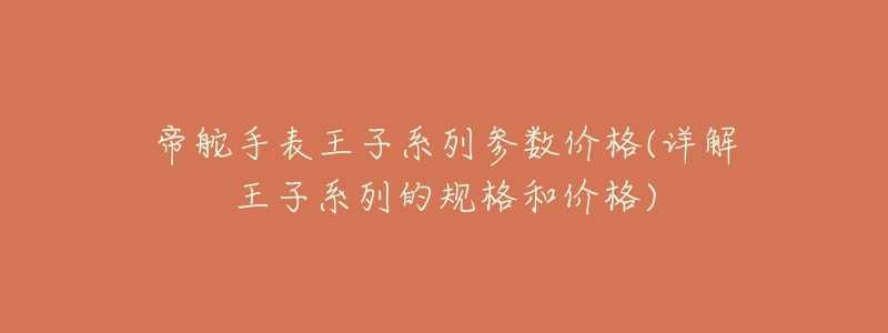 帝舵手表王子系列参数价格(详解王子系列的规格和价格)-名表号 帝舵手表王子系列参数价格(详解王子系列的规格和价格)
