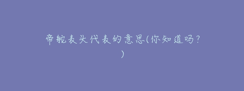 帝舵表头代表的意思(你知道吗?)-名表号 帝舵表头代表的意思(你知道吗?)