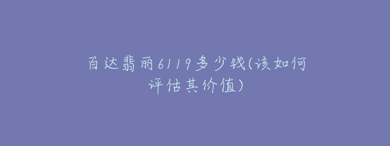 百达翡丽6119多少钱(该如何评估其价值)-名表号 百达翡丽6119多少钱(该如何评估其价值)