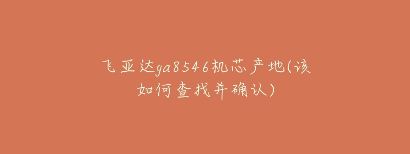 飞亚达ga8546机芯产地(该如何查找并确认)-名表号 飞亚达ga8546机芯产地(该如何查找并确认)