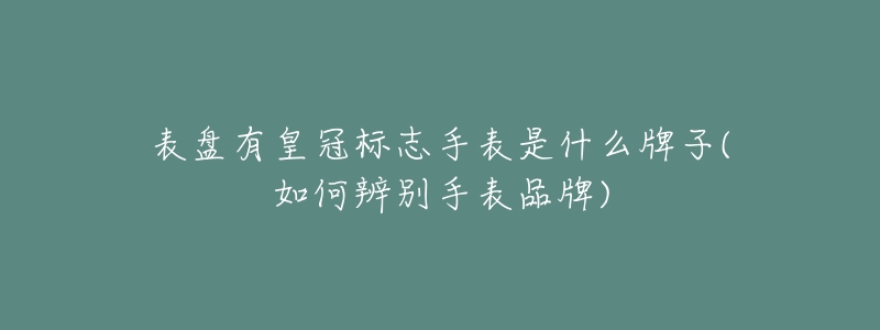 表盘有皇冠标志手表是什么牌子(如何辨别手表品牌)-名表号 表盘有皇冠标志手表是什么牌子(如何辨别手表品牌)