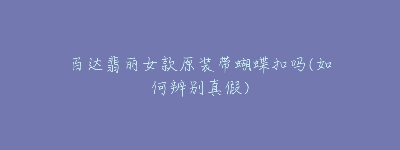 百达翡丽女款原装带蝴蝶扣吗(如何辨别真假)-名表号 百达翡丽女款原装带蝴蝶扣吗(如何辨别真假)