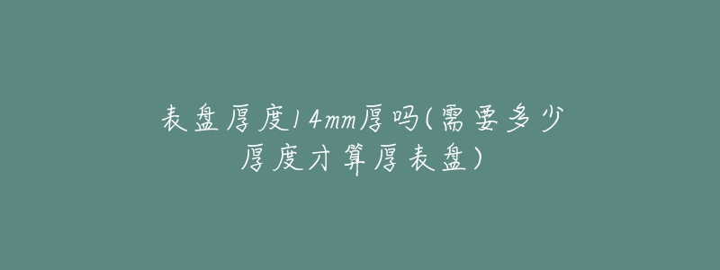 表盘厚度14mm厚吗(需要多少厚度才算厚表盘)-名表号 表盘厚度14mm厚吗(需要多少厚度才算厚表盘)