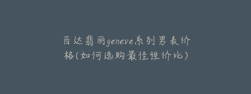 百达翡丽geneve系列男表价格(如何选购最佳性价比)-名表号 百达翡丽geneve系列男表价格(如何选购最佳性价比)