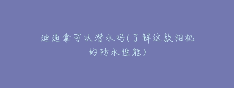 迪通拿可以潜水吗(了解这款相机的防水性能)-名表号 迪通拿可以潜水吗(了解这款相机的防水性能)