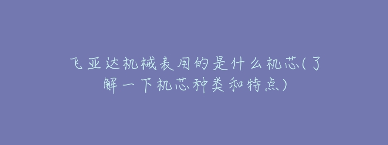飞亚达机械表用的是什么机芯(了解一下机芯种类和特点)-名表号 飞亚达机械表用的是什么机芯(了解一下机芯种类和特点)
