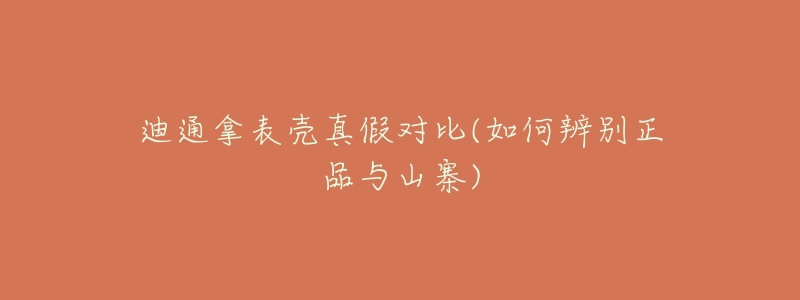 迪通拿表壳真假对比(如何辨别正品与山寨)-名表号 迪通拿表壳真假对比(如何辨别正品与山寨)