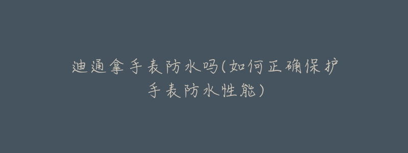 迪通拿手表防水吗(如何正确保护手表防水性能)-名表号 迪通拿手表防水吗(如何正确保护手表防水性能)