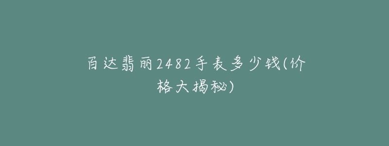 百达翡丽2482手表多少钱(价格大揭秘)-名表号 百达翡丽2482手表多少钱(价格大揭秘)