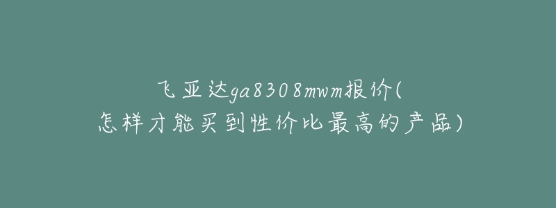 飞亚达ga8308mwm报价(怎样才能买到性价比最高的产品)-名表号 飞亚达ga8308mwm报价(怎样才能买到性价比最高的产品)