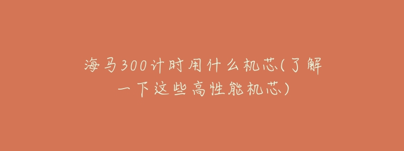 海马300计时用什么机芯(了解一下这些高性能机芯)-名表号 海马300计时用什么机芯(了解一下这些高性能机芯)