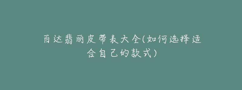 百达翡丽皮带表大全(如何选择适合自己的款式)-名表号 百达翡丽皮带表大全(如何选择适合自己的款式)