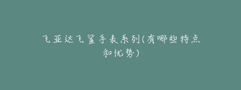 飞亚达飞鲨手表系列(有哪些特点和优势)-名表号 飞亚达飞鲨手表系列(有哪些特点和优势)