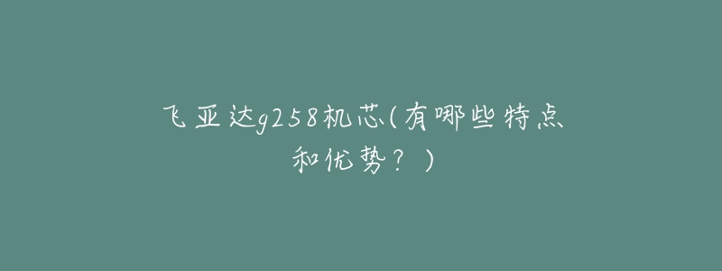 飞亚达g258机芯(有哪些特点和优势?)-名表号 飞亚达g258机芯(有哪些特点和优势?)