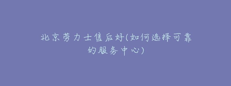 北京劳力士售后好(如何选择可靠的服务中心)-名表号 北京劳力士售后好(如何选择可靠的服务中心)