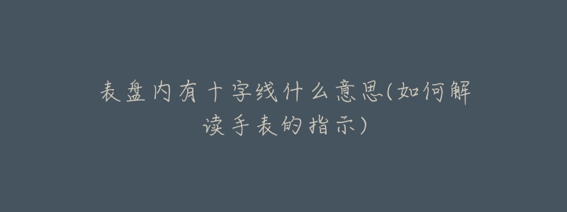 表盘内有十字线什么意思(如何解读手表的指示)-名表号 表盘内有十字线什么意思(如何解读手表的指示)