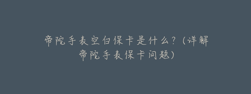 帝陀手表空白保卡是什么?(详解帝陀手表保卡问题)-名表号 帝陀手表空白保卡是什么?(详解帝陀手表保卡问题)