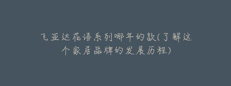 飞亚达花语系列哪年的款(了解这个家居品牌的发展历程)-名表号 飞亚达花语系列哪年的款(了解这个家居品牌的发展历程)