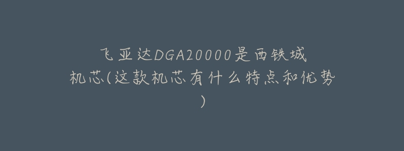 飞亚达DGA20000是西铁城机芯(这款机芯有什么特点和优势)-名表号 飞亚达DGA20000是西铁城机芯(这款机芯有什么特点和优势)