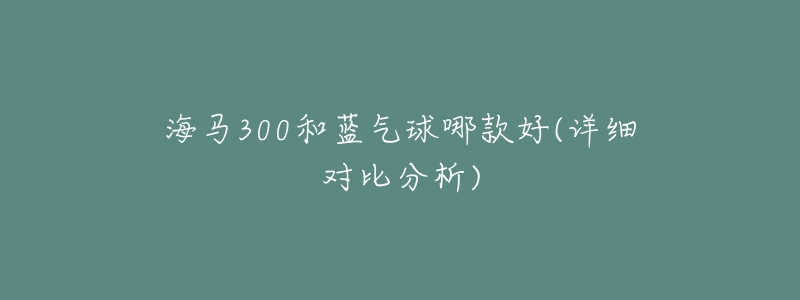 海马300和蓝气球哪款好(详细对比分析)-名表号 海马300和蓝气球哪款好(详细对比分析)