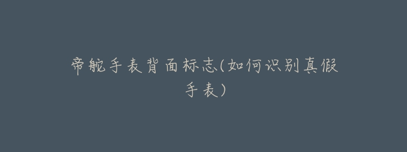 帝舵手表背面标志(如何识别真假手表)-名表号 帝舵手表背面标志(如何识别真假手表)