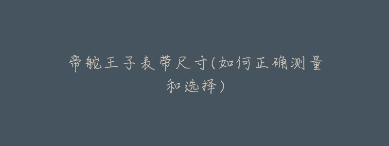帝舵王子表带尺寸(如何正确测量和选择)-名表号 帝舵王子表带尺寸(如何正确测量和选择)