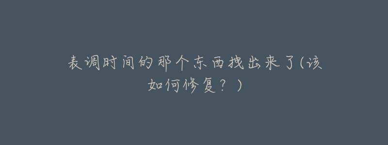 表调时间的那个东西拽出来了(该如何修复?)-名表号 表调时间的那个东西拽出来了(该如何修复?)