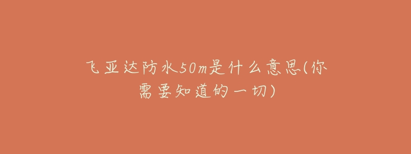 飞亚达防水50m是什么意思(你需要知道的一切)-名表号 飞亚达防水50m是什么意思(你需要知道的一切)