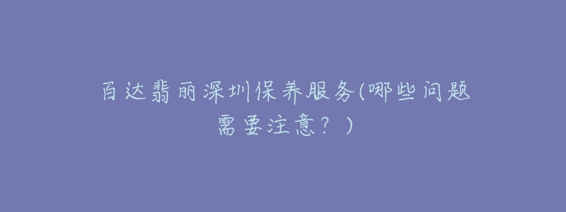 百达翡丽深圳保养服务(哪些问题需要注意?)-名表号 百达翡丽深圳保养服务(哪些问题需要注意?)