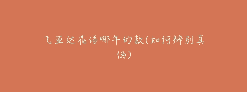 飞亚达花语哪年的款(如何辨别真伪)-名表号 飞亚达花语哪年的款(如何辨别真伪)